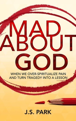 Mad About God: The Over-Romanticism of Pain and Why Your Suffering Is Not a Lesson by J.S. Park