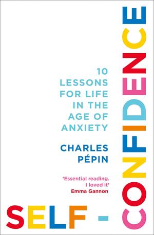 Self-Confidence: 10 Lessons for Life in the Age of Anxiety by Charles Pépin