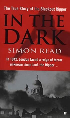 In the Dark: The True Story of the Blackout Ripper by Simon Read