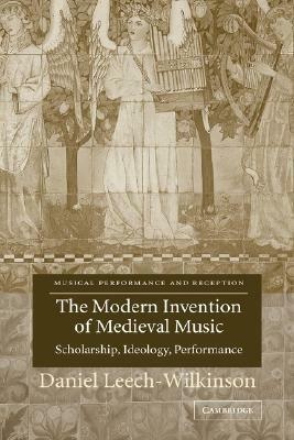The Modern Invention of Medieval Music: Scholarship, Ideology, Performance by Daniel Leech-Wilkinson