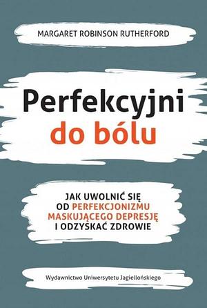 Perfekcyjni do bólu. Jak uwolnić się od perfekcjonizmu maskującego depresję i odzyskać zdrowie by Margaret Robinson Rutherford