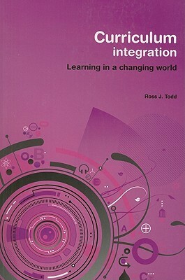 Curriculum Integration: Learning in a Changing World by Ross J. Todd