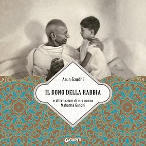 Il dono della rabbia. E altre lezioni di mio nonno Mahatma Gandhi by Arun Gandhi