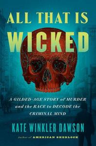 All That Is Wicked: A Gilded-Age Story of Murder and the Race to Decode the Criminal Mind by Kate Winkler Dawson