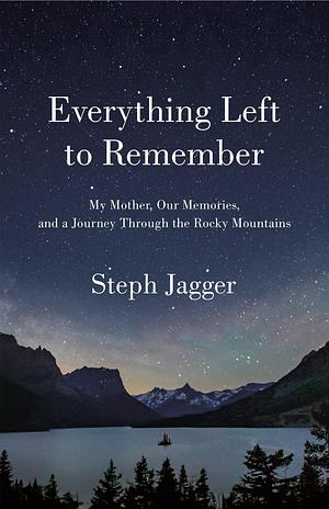 Everything Left to Remember: My Mother, Our Memories, and a Journey Through the Rocky Mountains by Steph Jagger
