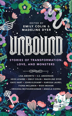 Unbound: Stories of Transformation, Love, and Monsters by Kaye Hart, Lisa Amowitz, Emily Colin, Heidi Ayarbe, Madeline Dyer, John Klekamp, Hrishika Muthukrishnan, Fiona McLaren, S.E. Anderson, Rishi Mohan, Ángela Sierra, Karissa Laurel