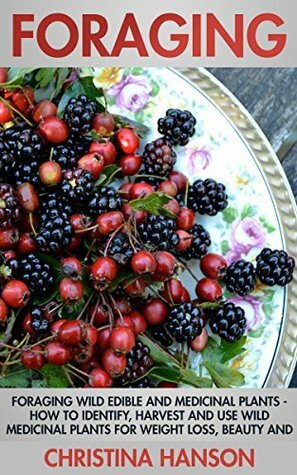 Foraging: Foraging Wild Edible and Medicinal Plants - How To Identify, Harvest And Use Wild Medicinal Plants For Weight Loss, Beauty And A Healthy Lifestyle! (Homesteading) by Christina Hanson