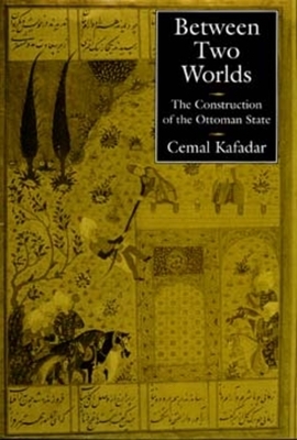 Between Two Worlds: The Construction of the Ottoman State by Cemal Kafadar