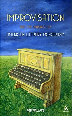 Improvisation and the Making of American Literary Modernism by Rob Wallace