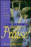 On Wings of Praise: How I Found Real Joy in a Personal Friendship with God by Kay D. Rizzo