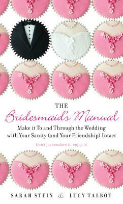 The Bridesmaid's Manual: Make It to and Through the Wedding with Your Sanity (and Your Friendship) Intact by Sarah Stein, Lucy Talbot