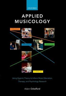 Applied Musicology: Using Zygonic Theory to Inform Music Education, Therapy, and Psychology Research by Adam Ockelford