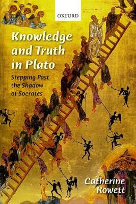 Knowledge and Truth in Plato: Stepping Past the Shadow of Socrates by Catherine Rowett