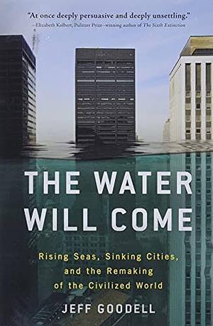 The Water Will Come: Rising Seas, Sinking Cities, and the Remaking of the Civilized World by Jeff Goodell