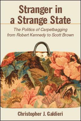 Stranger in a Strange State: The Politics of Carpetbagging from Robert Kennedy to Scott Brown by Christopher J. Galdieri