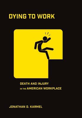 Dying to Work: Death and Injury in the American Workplace by Jonathan D. Karmel