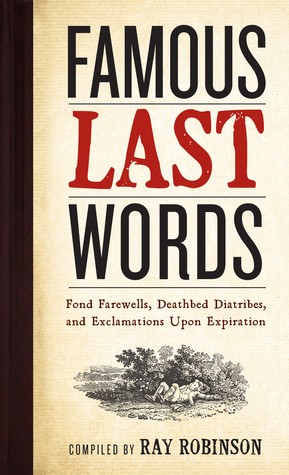 Famous Last Words, Fond Farewells, Deathbed Diatribes, and Exclamations Upon Expiration by Ray Robinson