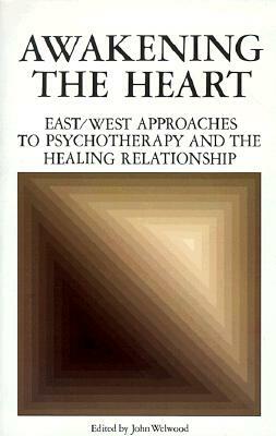 Awakening the Heart: East/West Approaches to Psychotherapy and the Healing Relationship by John Welwood