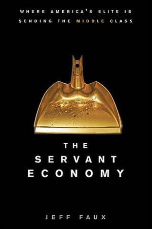 The Servant Economy: Where America's Elite is Sending the Middle Class by Geoffrey P. Faux, David Faber