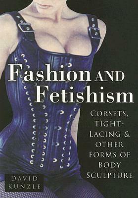 FashionFetishism: Corsets, Tight-Lacing and Other Forms of Body-Sculpture by David Kunzle