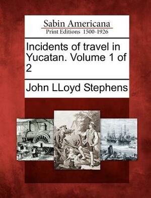 Incidents of Travel in Yucatan. Volume 1 of 2 by John Lloyd Stephens