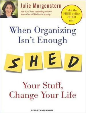 When Organizing Isn't Enough: Shed Your Stuff, Change Your Life by Julie Morgenstern