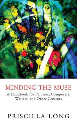 Minding the Muse: A Handbook for Painters, Composers, Writers, and Other Creators by Priscilla Long