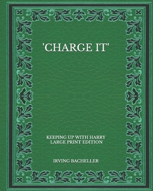 'Charge It': Keeping Up With Harry - Large Print Edition by Irving Bacheller