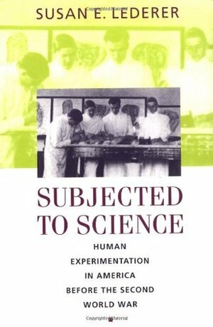 Subjected to Science: Human Experimentation in America Before the Second World War by Susan E. Lederer
