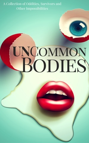 UnCommon Bodies: A Collection of Oddities, Survivors, and Other Impossibilities by Bey Deckard, Brent Meske, Rebecca Poole, Vasil Tuchkov, Laxmi Hariharan, S.M. Johnson, Deanne Charlton, Daniel Arthur Smith, Keira Michelle Telford, Sessha Batto, Philip Harris, Michael Harris Cohen, Christopher Godsoe, Jordanne Fuller, Kim Wells, Sally Basmajian, Bob Williams, P.K. Tyler, Robb Grindstaff, Samantha Warren, Robert Pope