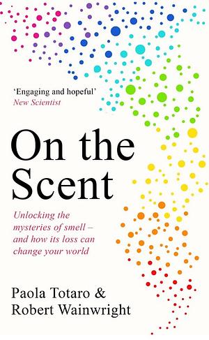 On The Scent: Unlocking the Mysteries of Smell – and How Its Loss Can Change Your World by Paola Totaro, Robert Wainwright