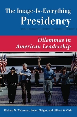 The Image Is Everything Presidency: Dilemmas in American Leadership by Robert Wright, Gilbert K. St Clair, Richard W. Waterman