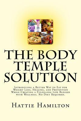 The Body Temple Solution: Introducing a Better Way to Eat for Weight Loss, Healing, and Prevention While Creating a Fulfilling Life Blessed with by Hattie Hamilton