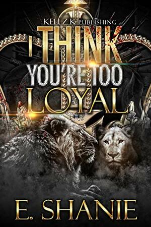 I Think You're Too Loyal: A Hood Love Saga by E. Shanie