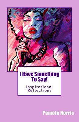 I Have Something To Say!: Inspirational Reflections by Pamela Norris