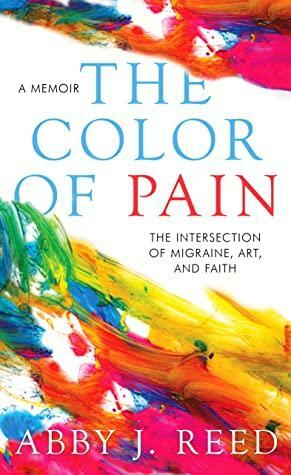 The Color of Pain: The Intersection of Migraine, Art, and Faith: A Memoir by Abby J. Reed, Abby J. Reed