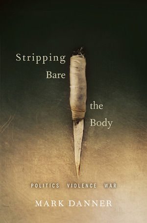 Stripping Bare the Body: Politics, Violence, War by Mark Danner