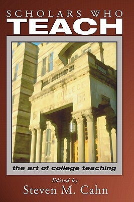 Scholars Who Teach: The Art of College Teaching by Steven M. Cahn