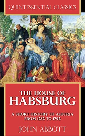 The House of Habsburg - A Short History of Austria from 1232 to 1792 Quintessential Classics by John S.C. Abbott