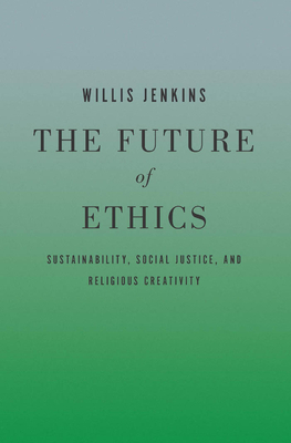 The Future of Ethics: Sustainability, Social Justice, and Religious Creativity by Willis Jenkins