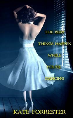 The Best Things Happen While You're Dancing by Kate Forrester