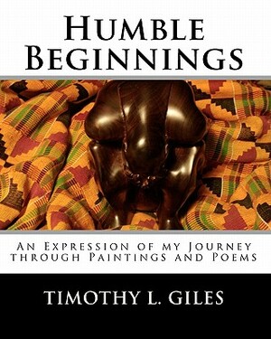 Humble Beginnings: An Expression of my Journey through Paintings and Poems by Timothy L. Giles