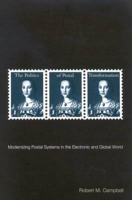 The Politics of Postal Transformation: Modernizing Postal Systems in the Electronic and Global World by Robert M. Campbell
