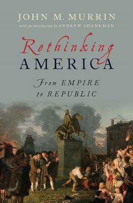 Rethinking America: From Empire to Republic by John M. Murrin