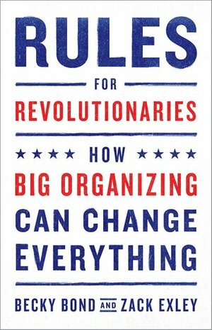 Rules for Revolutionaries: How Big Organizing Can Change Everything by Zack Exley, Becky Bond