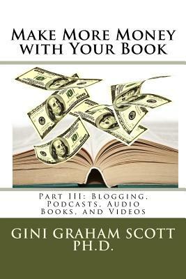 Make More Money with Your Book: Part III: Blogging, Podcasts, Audio Books, and Videos by Gini Graham Scott Ph. D.