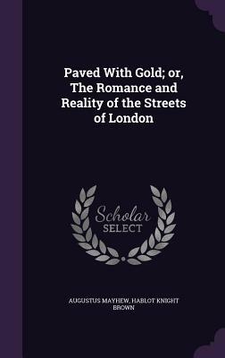 Paved with Gold; Or, the Romance and Reality of the Streets of London by Augustus Mayhew