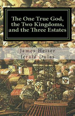 The One True God, the Two Kingdoms, and the Three Estates by Jerald Dulas, James D. Heiser