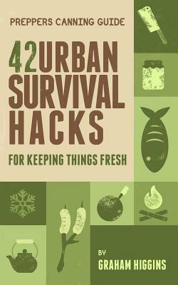 Prepper's Canning Guide: 42 Urban Survival Hacks for Keeping Things Fresh by Graham Higgins