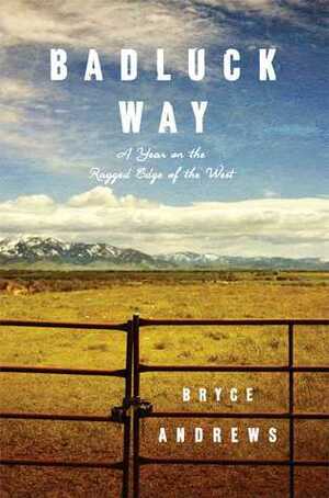 Badluck Way - A Year On The Ragged Edge Of The West by Bryce Andrews